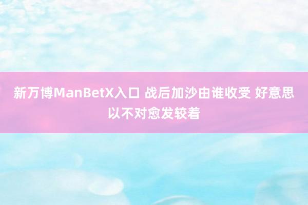 新万博ManBetX入口 战后加沙由谁收受 好意思以不对愈发较着