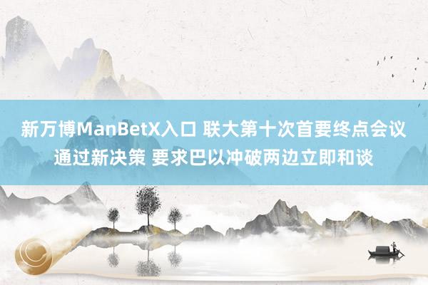 新万博ManBetX入口 联大第十次首要终点会议通过新决策 要求巴以冲破两边立即和谈