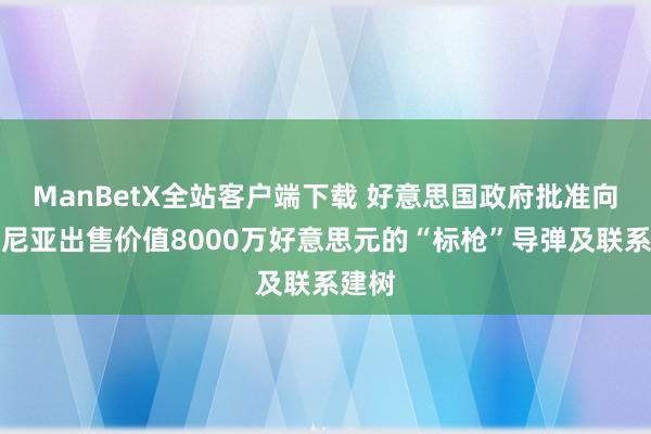 ManBetX全站客户端下载 好意思国政府批准向罗马尼亚出售价值8000万好意思元的“标枪”导弹及联系建树