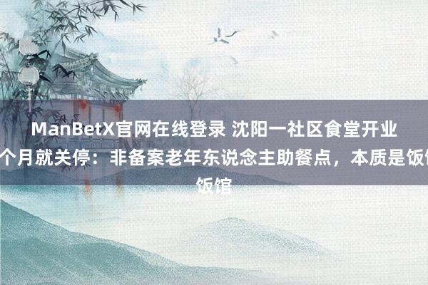 ManBetX官网在线登录 沈阳一社区食堂开业1个月就关停：非备案老年东说念主助餐点，本质是饭馆