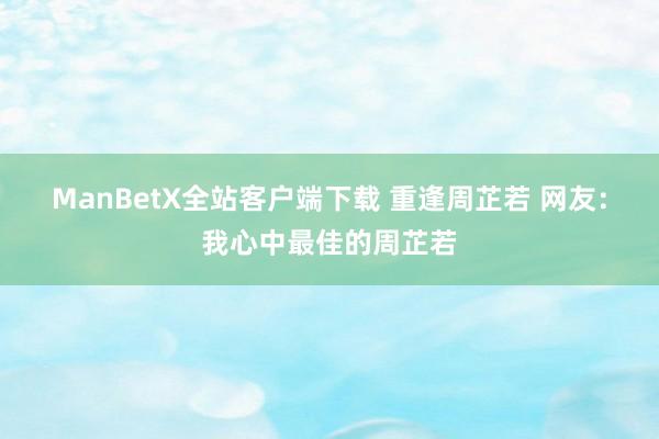 ManBetX全站客户端下载 重逢周芷若 网友：我心中最佳的周芷若