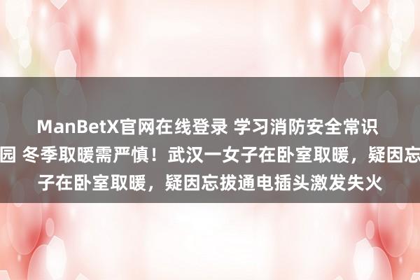 ManBetX官网在线登录 学习消防安全常识 共同缔造好意思好家园 冬季取暖需严慎！武汉一女子在卧室取暖，疑因忘拔通电插头激发失火