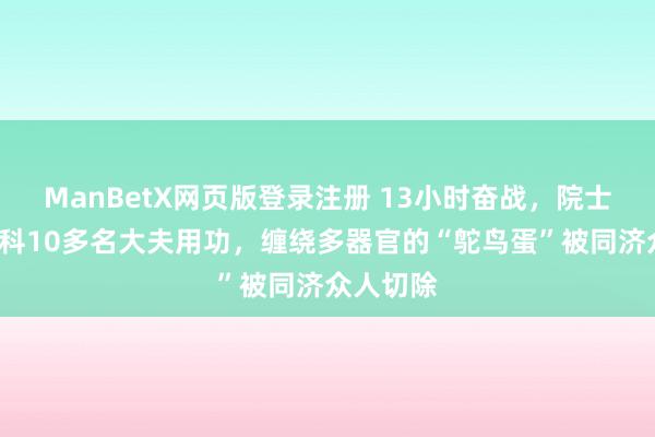 ManBetX网页版登录注册 13小时奋战，院士指挥9学科10多名大夫用功，缠绕多器官的“鸵鸟蛋”被同济众人切除