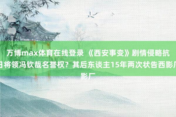 万博max体育在线登录 《西安事变》剧情侵略抗日将领冯钦哉名誉权？其后东谈主15年两次状告西影厂