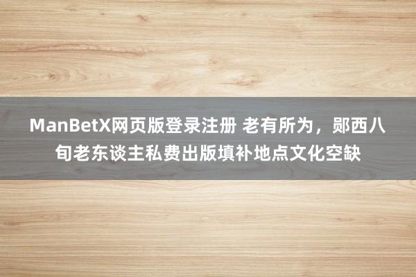 ManBetX网页版登录注册 老有所为，郧西八旬老东谈主私费出版填补地点文化空缺