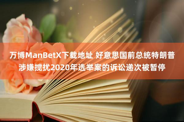 万博ManBetX下载地址 好意思国前总统特朗普涉嫌搅扰2020年选举案的诉讼递次被暂停