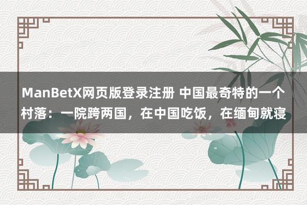 ManBetX网页版登录注册 中国最奇特的一个村落：一院跨两国，在中国吃饭，在缅甸就寝