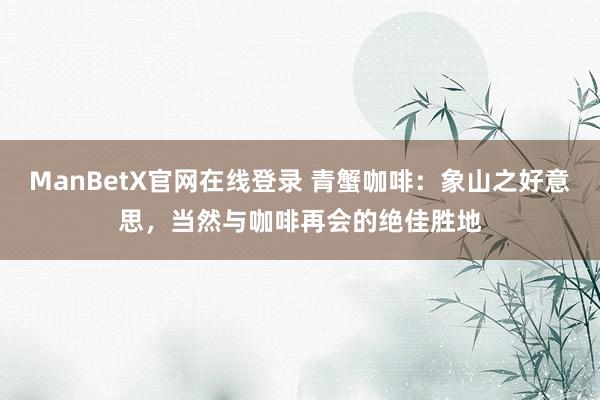 ManBetX官网在线登录 青蟹咖啡：象山之好意思，当然与咖啡再会的绝佳胜地