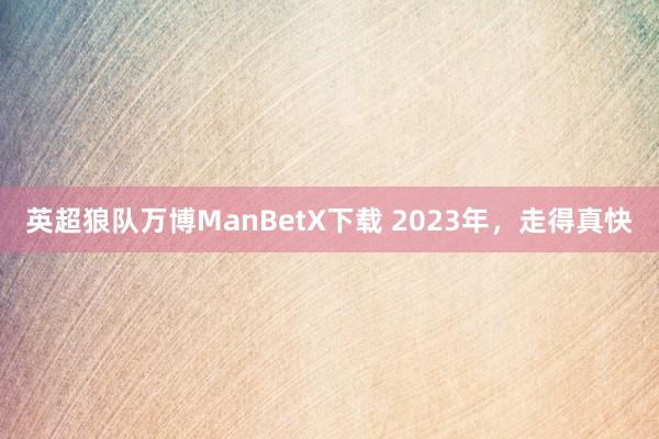 英超狼队万博ManBetX下载 2023年，走得真快