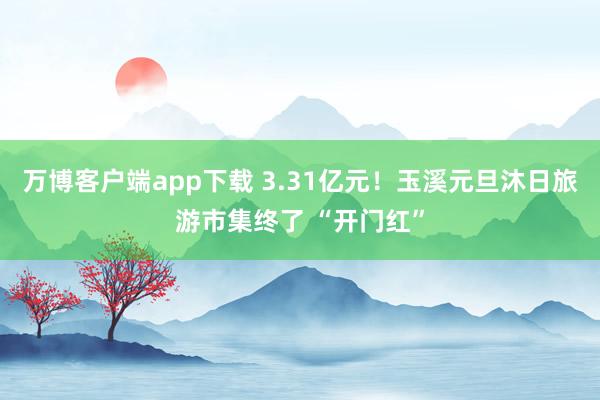 万博客户端app下载 3.31亿元！玉溪元旦沐日旅游市集终了 “开门红”