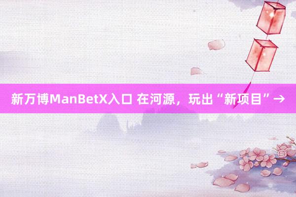 新万博ManBetX入口 在河源，玩出“新项目”→