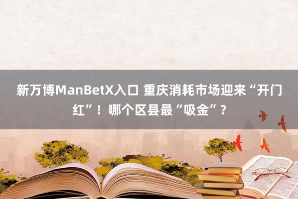 新万博ManBetX入口 重庆消耗市场迎来“开门红”！哪个区县最“吸金”？