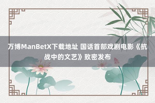 万博ManBetX下载地址 国话首部戏剧电影《抗战中的文艺》致密发布