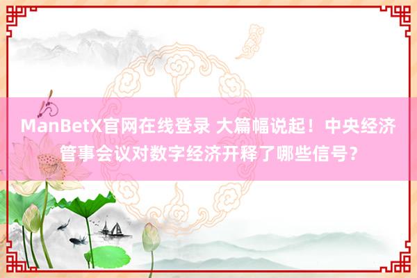 ManBetX官网在线登录 大篇幅说起！中央经济管事会议对数字经济开释了哪些信号？