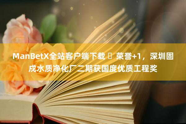 ManBetX全站客户端下载 ​荣誉+1，深圳固戍水质净化厂二期获国度优质工程奖