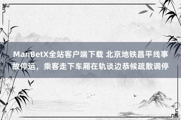 ManBetX全站客户端下载 北京地铁昌平线事故停运，乘客走下车厢在轨谈边恭候疏散调停