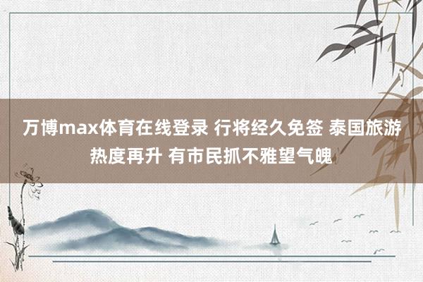 万博max体育在线登录 行将经久免签 泰国旅游热度再升 有市民抓不雅望气魄