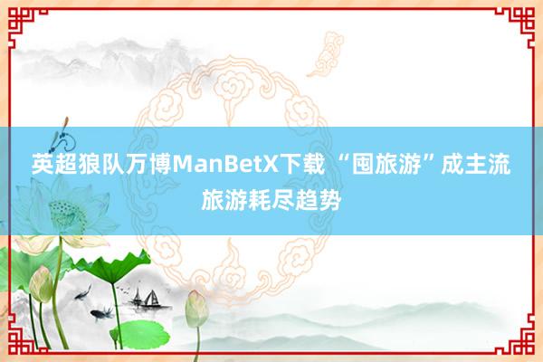 英超狼队万博ManBetX下载 “囤旅游”成主流旅游耗尽趋势