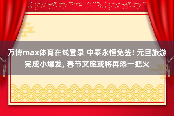 万博max体育在线登录 中泰永恒免签! 元旦旅游完成小爆发, 春节文旅或将再添一把火