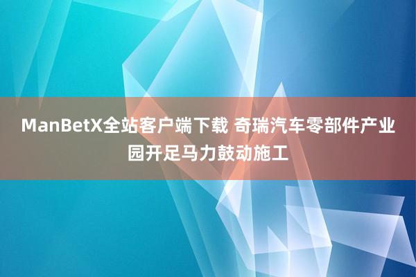 ManBetX全站客户端下载 奇瑞汽车零部件产业园开足马力鼓动施工