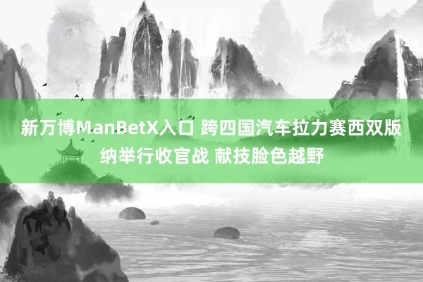 新万博ManBetX入口 跨四国汽车拉力赛西双版纳举行收官战 献技脸色越野