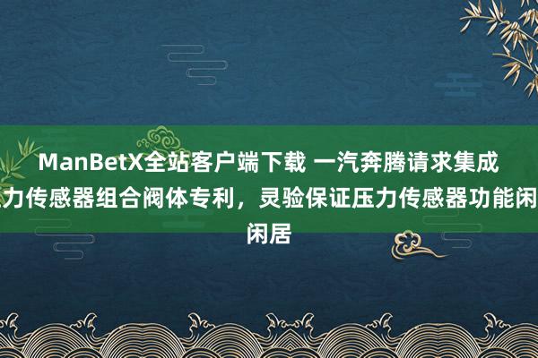 ManBetX全站客户端下载 一汽奔腾请求集成压力传感器组合阀体专利，灵验保证压力传感器功能闲居