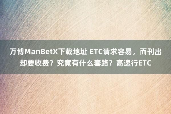 万博ManBetX下载地址 ETC请求容易，而刊出却要收费？究竟有什么套路？高速行ETC