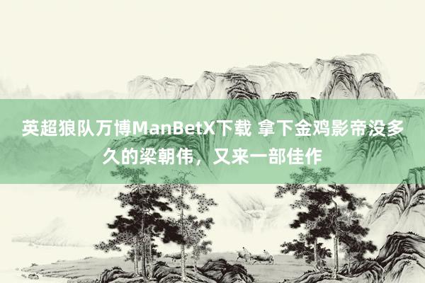 英超狼队万博ManBetX下载 拿下金鸡影帝没多久的梁朝伟，又来一部佳作