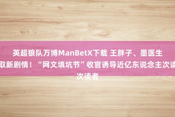 英超狼队万博ManBetX下载 王胖子、墨医生获取新剧情！“网文填坑节”收官诱导近亿东说念主次读者