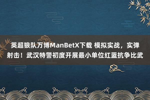 英超狼队万博ManBetX下载 模拟实战，实弹射击！武汉特警初度开展最小单位红蓝抗争比武