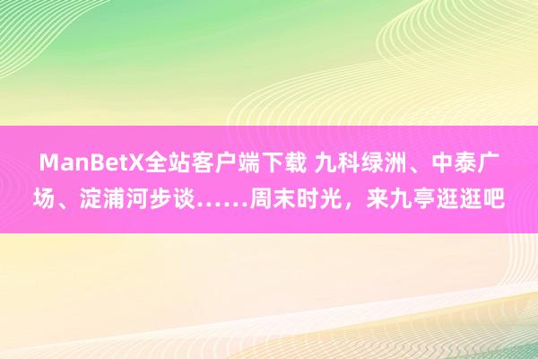 ManBetX全站客户端下载 九科绿洲、中泰广场、淀浦河步谈……周末时光，来九亭逛逛吧