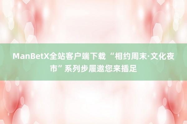 ManBetX全站客户端下载 “相约周末·文化夜市”系列步履邀您来插足