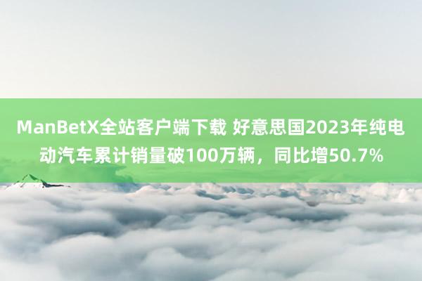 ManBetX全站客户端下载 好意思国2023年纯电动汽车累计销量破100万辆，同比增50.7%