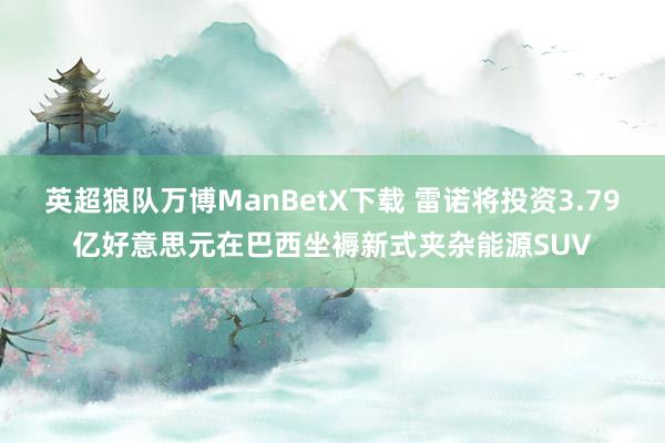 英超狼队万博ManBetX下载 雷诺将投资3.79亿好意思元在巴西坐褥新式夹杂能源SUV