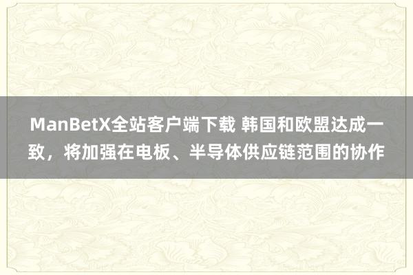 ManBetX全站客户端下载 韩国和欧盟达成一致，将加强在电板、半导体供应链范围的协作