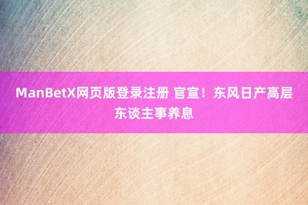 ManBetX网页版登录注册 官宣！东风日产高层东谈主事养息