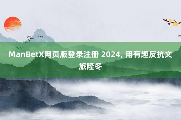 ManBetX网页版登录注册 2024, 用有趣反抗文旅隆冬