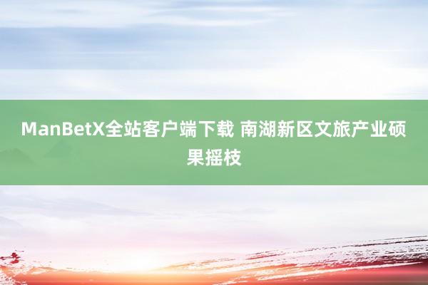 ManBetX全站客户端下载 南湖新区文旅产业硕果摇枝