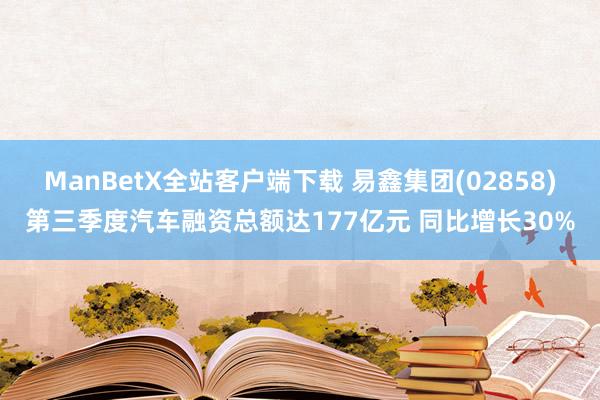 ManBetX全站客户端下载 易鑫集团(02858)第三季度汽车融资总额达177亿元 同比增长30%