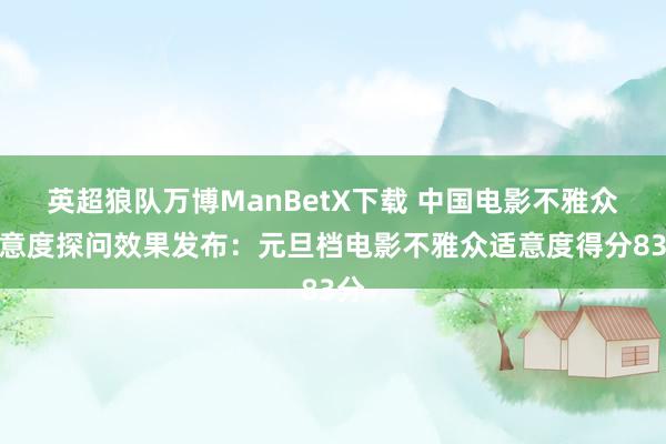 英超狼队万博ManBetX下载 中国电影不雅众适意度探问效果发布：元旦档电影不雅众适意度得分83分