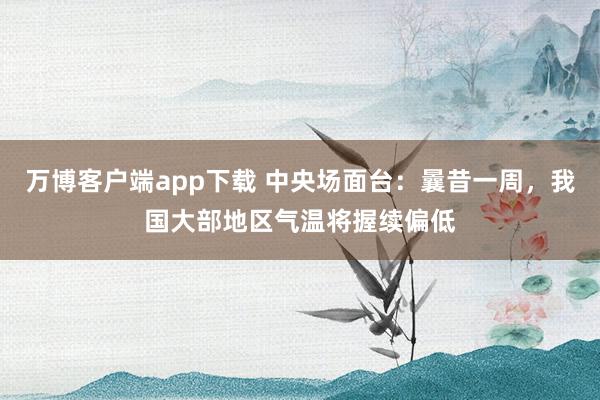 万博客户端app下载 中央场面台：曩昔一周，我国大部地区气温将握续偏低