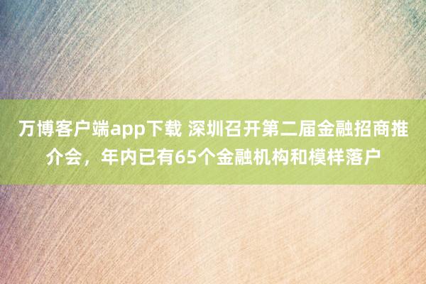 万博客户端app下载 深圳召开第二届金融招商推介会，年内已有65个金融机构和模样落户