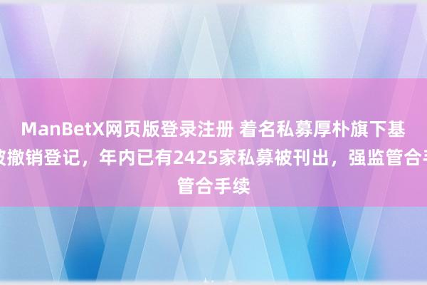 ManBetX网页版登录注册 着名私募厚朴旗下基金被撤销登记，年内已有2425家私募被刊出，强监管合手续