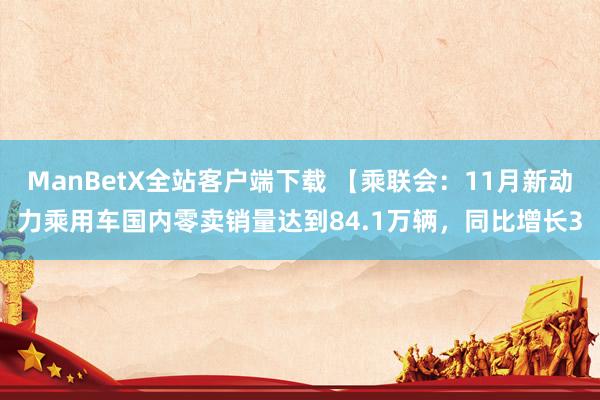 ManBetX全站客户端下载 【乘联会：11月新动力乘用车国内零卖销量达到84.1万辆，同比增长3