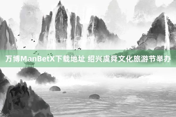 万博ManBetX下载地址 绍兴虞舜文化旅游节举办