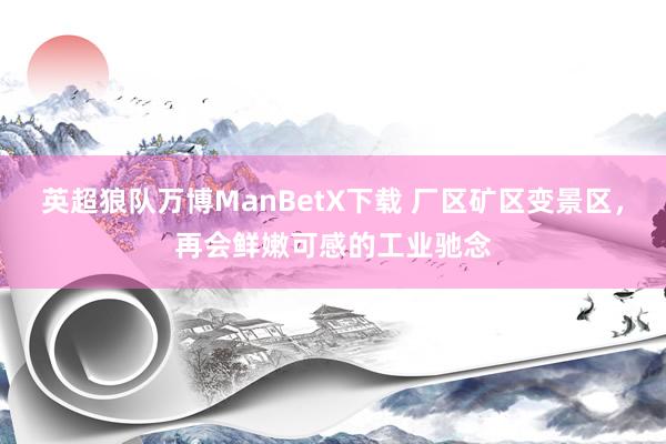 英超狼队万博ManBetX下载 厂区矿区变景区，再会鲜嫩可感的工业驰念