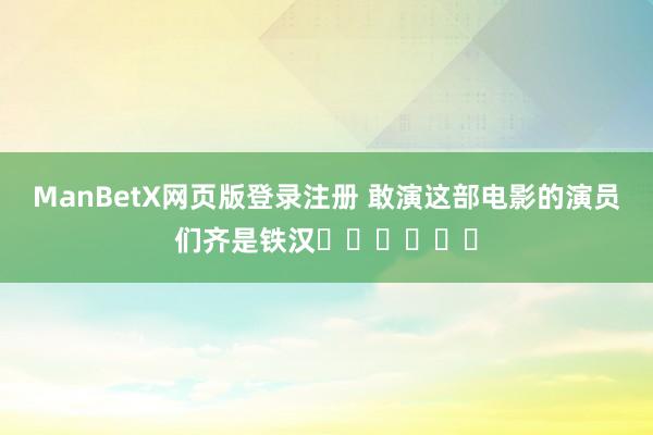 ManBetX网页版登录注册 敢演这部电影的演员们齐是铁汉❗️❗️❗️