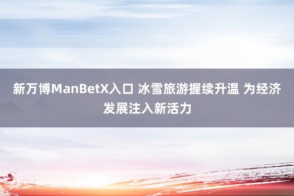 新万博ManBetX入口 冰雪旅游握续升温 为经济发展注入新活力