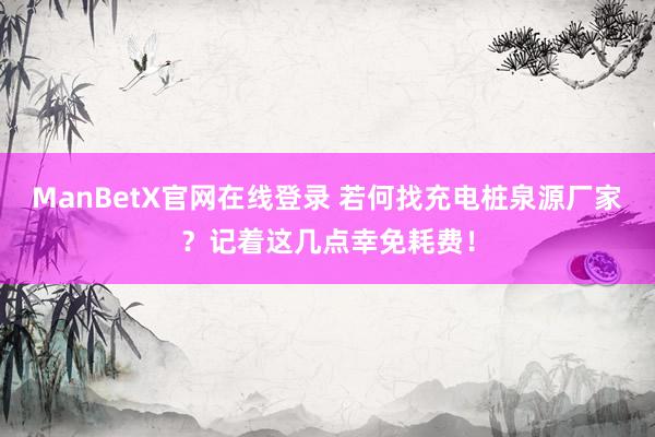 ManBetX官网在线登录 若何找充电桩泉源厂家？记着这几点幸免耗费！