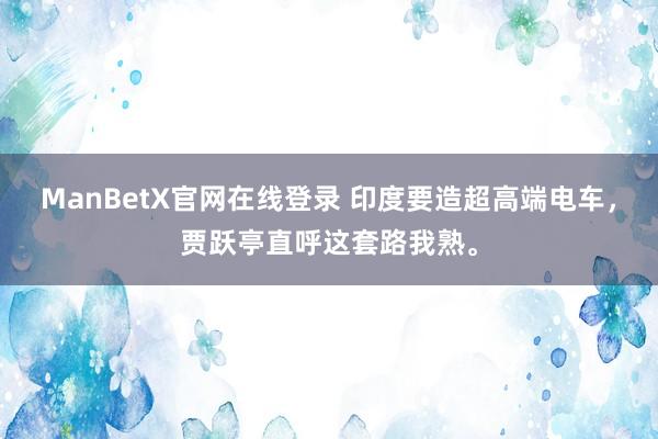 ManBetX官网在线登录 印度要造超高端电车，贾跃亭直呼这套路我熟。